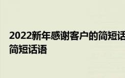 2022新年感谢客户的简短话语怎么说 2022新年感谢客户的简短话语