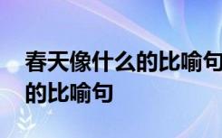 春天像什么的比喻句一年级下册 春天像什么的比喻句