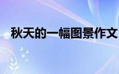 秋天的一幅图景作文 一幅秋天的图画作文