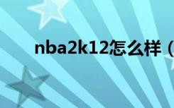 nba2k12怎么样（nba2k12怎么玩）