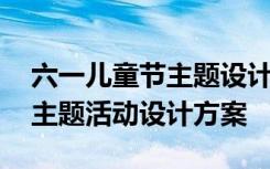 六一儿童节主题设计意图 欢乐的六一儿童节主题活动设计方案