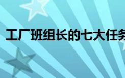 工厂班组长的七大任务 工厂班组长岗位职责
