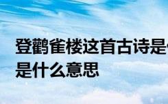 登鹳雀楼这首古诗是什么意思? 登鹳雀楼古诗是什么意思