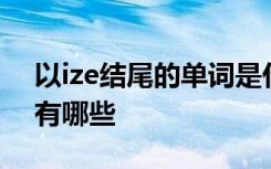 以ize结尾的单词是什么词性 ize结尾的单词有哪些