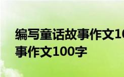 编写童话故事作文100字说明文 编写童话故事作文100字