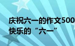 庆祝六一的作文500字 庆祝六一作文400字 快乐的“六一”