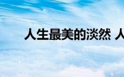 人生最美的淡然 人生最美是淡然散文