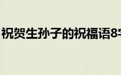祝贺生孙子的祝福语8字 祝贺生孙子的祝福语