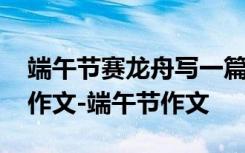 端午节赛龙舟写一篇作文 端午节赛龙舟写事作文-端午节作文