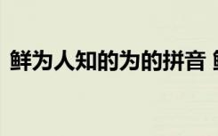 鲜为人知的为的拼音 鲜为人知的为是第几声