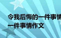 令我后悔的一件事情作文500字 令我后悔的一件事情作文