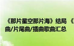 《那片星空那片海》结局 《那片星空那片海》/主题曲/片头曲/片尾曲/插曲歌曲汇总