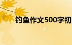 钓鱼作文500字初中 钓鱼作文500字