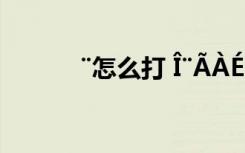 ¨怎么打 Î¨ÃÀÉË¸Ð°®ÇéÊ«¾ä