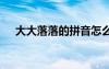 大大落落的拼音怎么写 大大落落的拼音