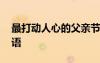 最打动人心的父亲节祝福语 暖心父亲节祝福语