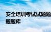 安全培训考试试题题库大全 安全培训考试试题题库