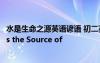 水是生命之源英语谚语 初二英语作文水是生命之源 Water is the Source of