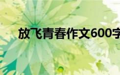放飞青春作文600字初三 放飞青春作文