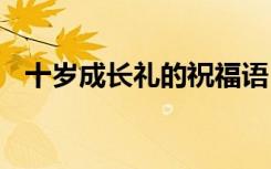 十岁成长礼的祝福语 十岁成长礼家长寄语