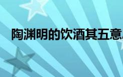 陶渊明的饮酒其五意思 陶渊明的饮酒其五