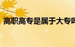 高职高专是属于大专吗 高职高专是指大专吗