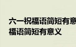 六一祝福语简短有意义给孩子幼儿园 六一祝福语简短有意义