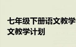 七年级下册语文教学计划2021 七年级下册语文教学计划