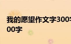 我的愿望作文字300字 描写我的愿望的作文300字