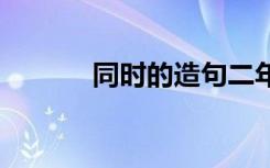 同时的造句二年级 同时的造句