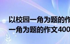 以校园一角为题的作文300字初中 以校园的一角为题的作文400字