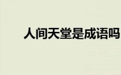 人间天堂是成语吗 人间天堂成语解释