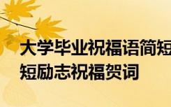 大学毕业祝福语简短励志八个字 大学毕业简短励志祝福贺词