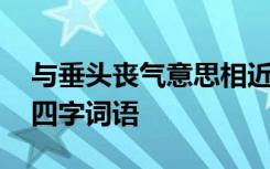 与垂头丧气意思相近的四字词语 意思相近的四字词语