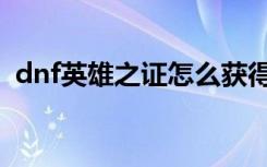 dnf英雄之证怎么获得（dnf英雄级怎么开）