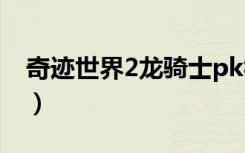 奇迹世界2龙骑士pk视频（奇迹世界2龙骑士）