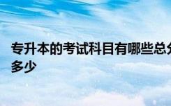 专升本的考试科目有哪些总分是多少 专升本考试科目总分是多少
