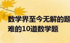 数学界至今无解的题 十大无解数学题世界最难的10道数学题