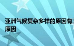 亚洲气候复杂多样的原因有三面临海吗 亚洲气候复杂多样的原因
