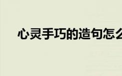 心灵手巧的造句怎么造 心灵手巧的造句
