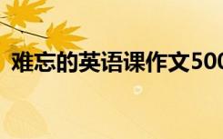 难忘的英语课作文500字 难忘的英语课作文