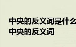 中央的反义词是什么?朦胧的反义词是什么? 中央的反义词