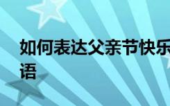 如何表达父亲节快乐 表达父亲节快乐的祝福语