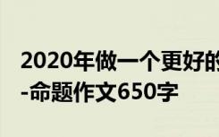 2020年做一个更好的自己 做一个更好的自己-命题作文650字