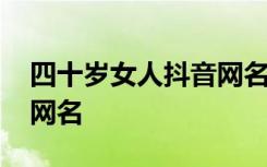 四十岁女人抖音网名叫什么 四十岁女人抖音网名