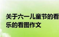 关于六一儿童节的看图说话写话 六一.节日快乐的看图作文