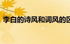 李白的诗风和词风的区别 李白的诗风和词风