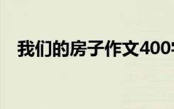 我们的房子作文400字 我们家的房子作文