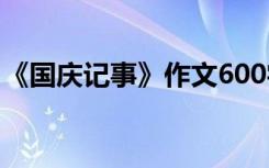 《国庆记事》作文600字 国庆纪事作文600字