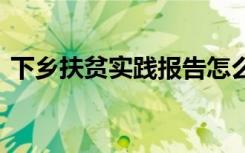 下乡扶贫实践报告怎么写 下乡扶贫实践报告